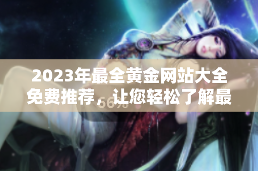 2023年最全黄金网站大全免费推荐，让您轻松了解最新黄金市场动态