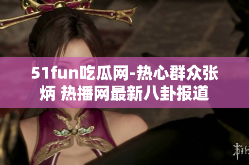 51fun吃瓜网-热心群众张炳 热播网最新八卦报道