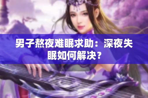 男子熬夜难眠求助：深夜失眠如何解决？