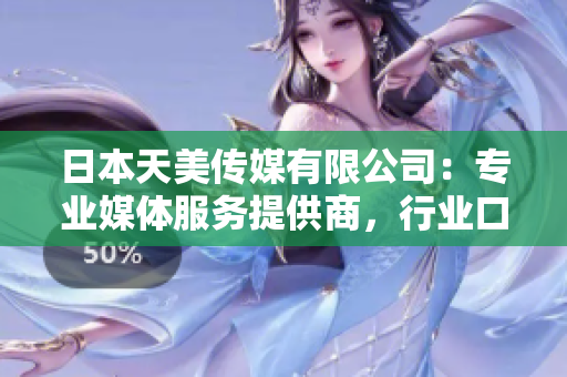 日本天美传媒有限公司：专业媒体服务提供商，行业口碑如何？