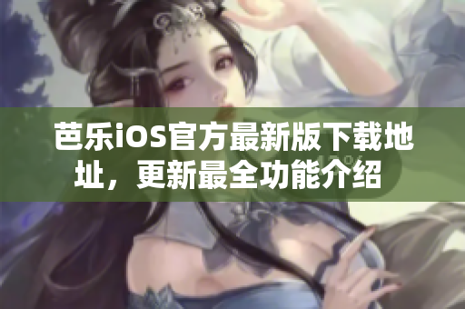 芭乐iOS官方最新版下载地址，更新最全功能介绍 