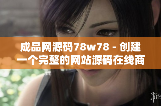 成品网源码78w78 - 创建一个完整的网站源码在线商城，提供丰富的网站模板和源码资源