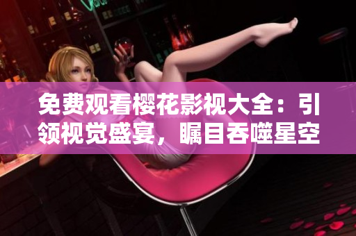免费观看樱花影视大全：引领视觉盛宴，瞩目吞噬星空风采