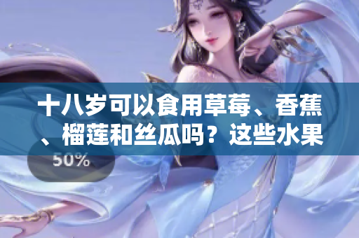 十八岁可以食用草莓、香蕉、榴莲和丝瓜吗？这些水果对青少年是否适合？