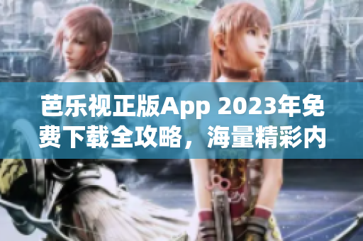 芭乐视正版App 2023年免费下载全攻略，海量精彩内容等你来体验