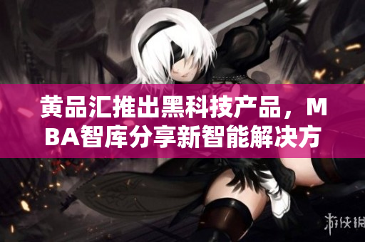 黄品汇推出黑科技产品，MBA智库分享新智能解决方案