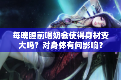 每晚睡前喝奶会使得身材变大吗？对身体有何影响？