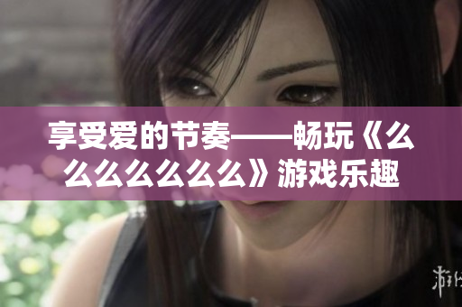 享受爱的节奏——畅玩《么么么么么么么》游戏乐趣