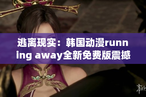 逃离现实：韩国动漫running away全新免费版震撼上线，精彩内容不容错过