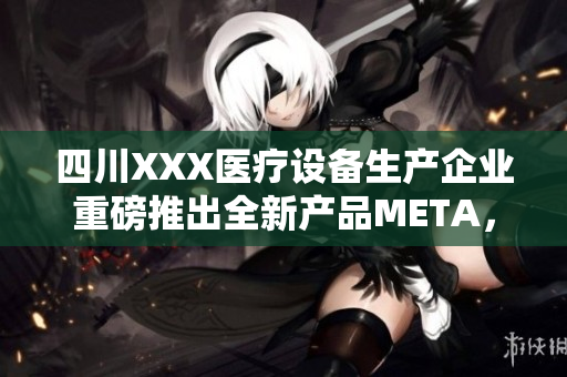 四川XXX医疗设备生产企业重磅推出全新产品META，助力医疗行业升级