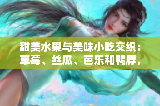 甜美水果与美味小吃交织：草莓、丝瓜、芭乐和鸭脖，璀璨翡翠手镯点缀餐桌