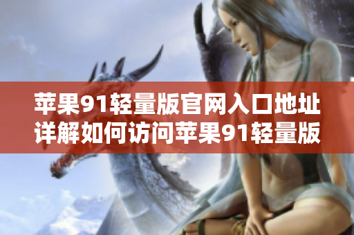 苹果91轻量版官网入口地址详解如何访问苹果91轻量版官网？