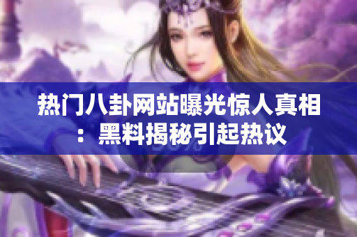 热门八卦网站曝光惊人真相：黑料揭秘引起热议