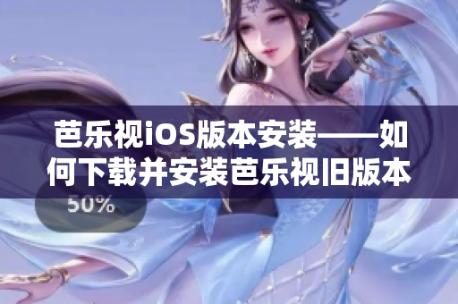 芭乐视iOS版本安装——如何下载并安装芭乐视旧版本iOS应用程序