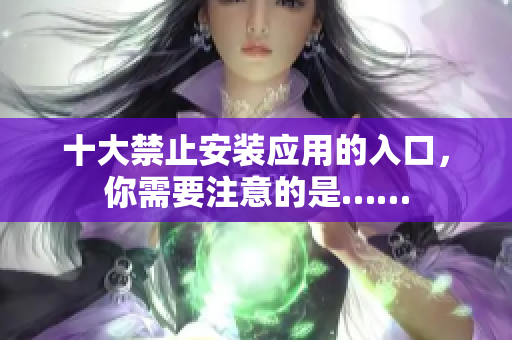 十大禁止安装应用的入口，你需要注意的是……