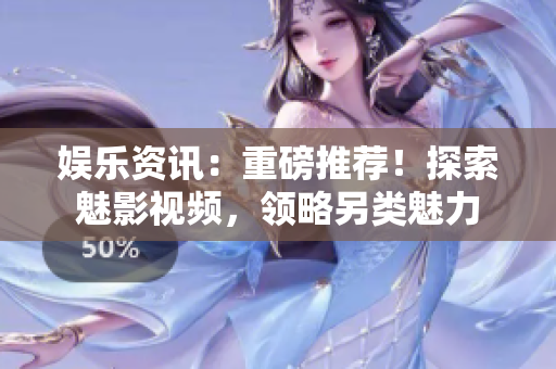 娱乐资讯：重磅推荐！探索魅影视频，领略另类魅力