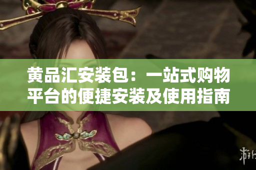 黄品汇安装包：一站式购物平台的便捷安装及使用指南