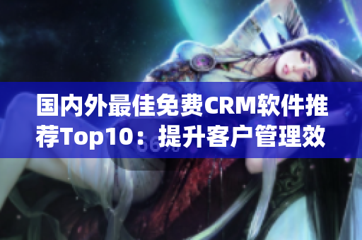 国内外最佳免费CRM软件推荐Top10：提升客户管理效率的最佳选项