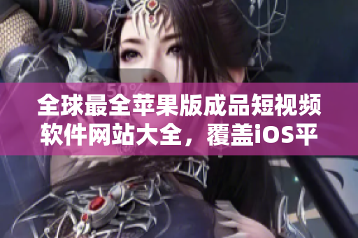 全球最全苹果版成品短视频软件网站大全，覆盖iOS平台视频制作工具一网打尽