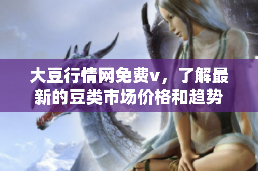 大豆行情网免费v，了解最新的豆类市场价格和趋势