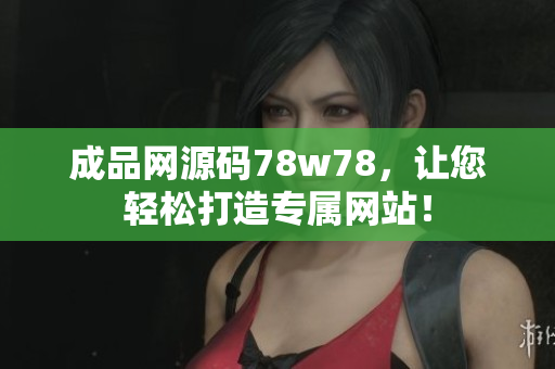 成品网源码78w78，让您轻松打造专属网站！