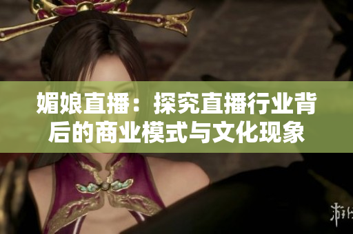 媚娘直播：探究直播行业背后的商业模式与文化现象