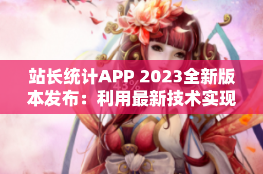 站长统计APP 2023全新版本发布：利用最新技术实现更智能数据分析与可视化