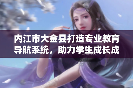 内江市大金县打造专业教育导航系统，助力学生成长成才