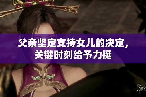 父亲坚定支持女儿的决定，关键时刻给予力挺