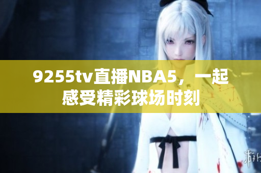 9255tv直播NBA5，一起感受精彩球场时刻