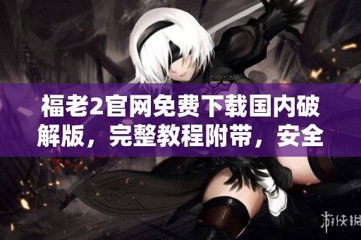 福老2官网免费下载国内破解版，完整教程附带，安全可靠