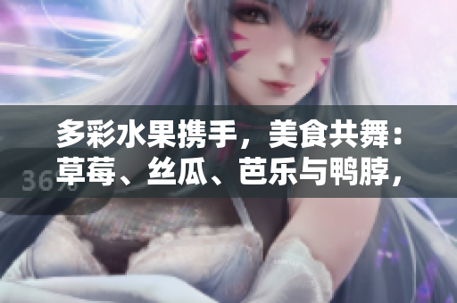 多彩水果携手，美食共舞：草莓、丝瓜、芭乐与鸭脖，翡翠手镯闪耀登场