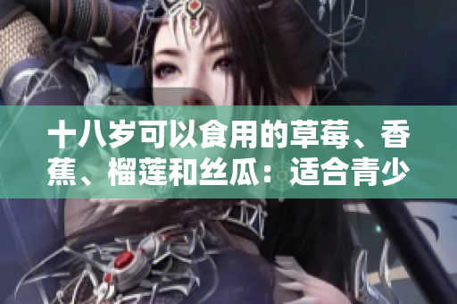 十八岁可以食用的草莓、香蕉、榴莲和丝瓜：适合青少年的水果选择