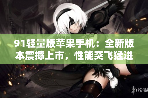 91轻量版苹果手机：全新版本震撼上市，性能突飞猛进