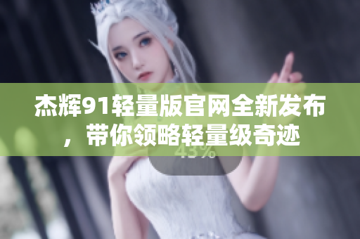 杰辉91轻量版官网全新发布，带你领略轻量级奇迹