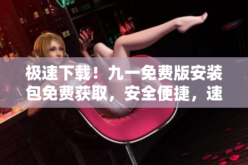 极速下载！九一免费版安装包免费获取，安全便捷，速度极快