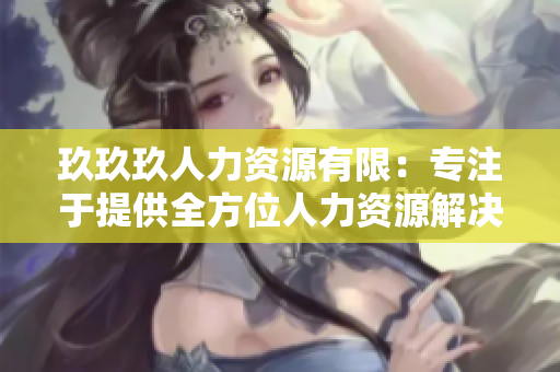 玖玖玖人力资源有限：专注于提供全方位人力资源解决方案
