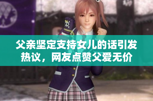 父亲坚定支持女儿的话引发热议，网友点赞父爱无价