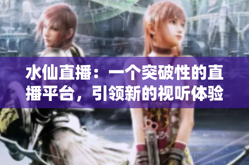 水仙直播：一个突破性的直播平台，引领新的视听体验