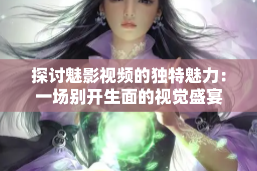 探讨魅影视频的独特魅力：一场别开生面的视觉盛宴