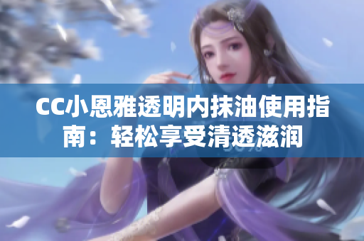 CC小恩雅透明内抹油使用指南：轻松享受清透滋润