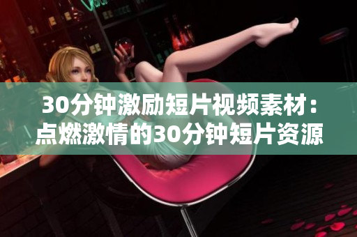 30分钟激励短片视频素材：点燃激情的30分钟短片资源