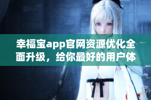 幸福宝app官网资源优化全面升级，给你最好的用户体验