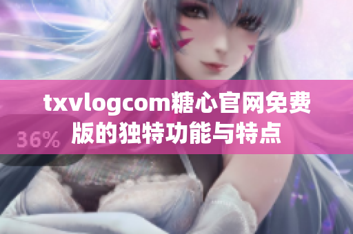 txvlogcom糖心官网免费版的独特功能与特点