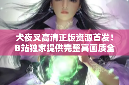 犬夜叉高清正版资源首发！B站独家提供完整高画质全集，精彩剧情不容错过，快来追番啦！