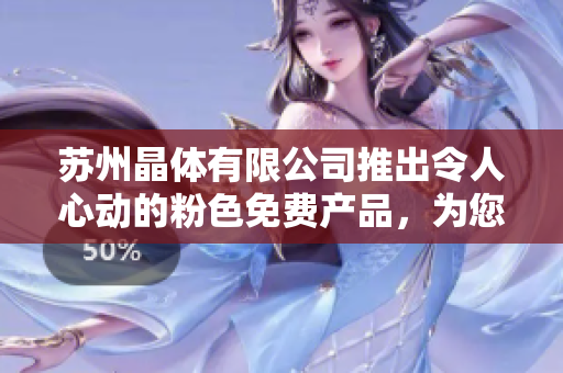苏州晶体有限公司推出令人心动的粉色免费产品，为您带来全新体验