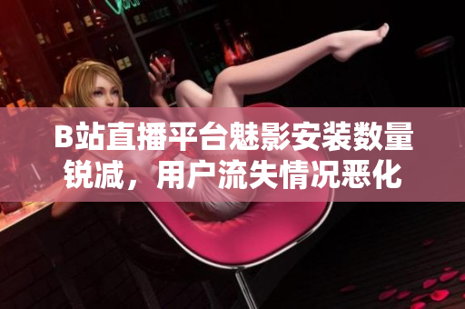 B站直播平台魅影安装数量锐减，用户流失情况恶化