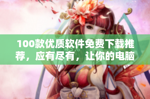 100款优质软件免费下载推荐，应有尽有，让你的电脑焕然一新