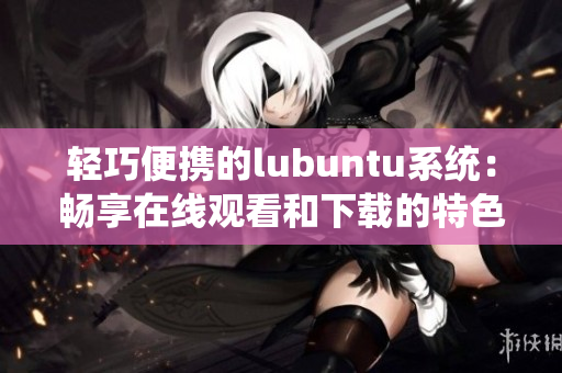 轻巧便携的lubuntu系统：畅享在线观看和下载的特色