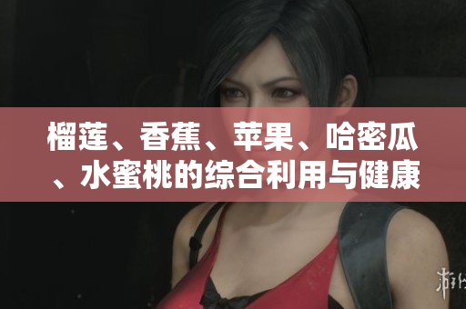 榴莲、香蕉、苹果、哈密瓜、水蜜桃的综合利用与健康功效